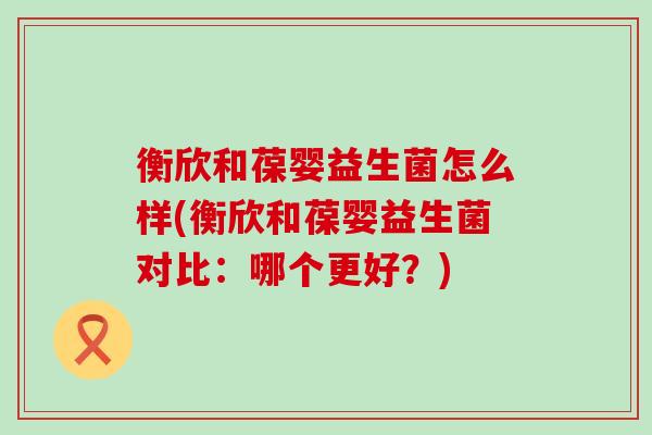 衡欣和葆婴益生菌怎么样(衡欣和葆婴益生菌对比：哪个更好？)