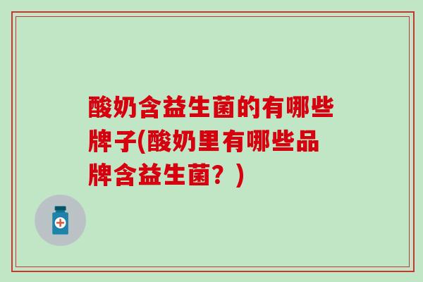 酸奶含益生菌的有哪些牌子(酸奶里有哪些品牌含益生菌？)