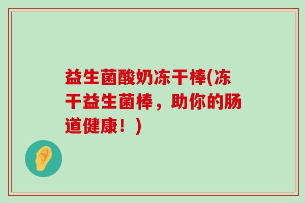 益生菌酸奶冻干棒(冻干益生菌棒，助你的肠道健康！)