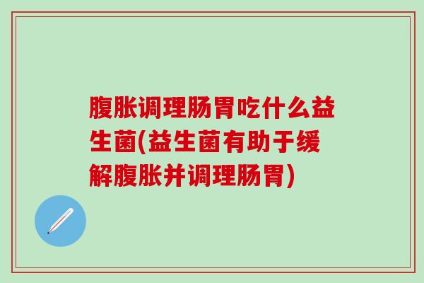 腹胀调理肠胃吃什么益生菌(益生菌有助于缓解腹胀并调理肠胃)