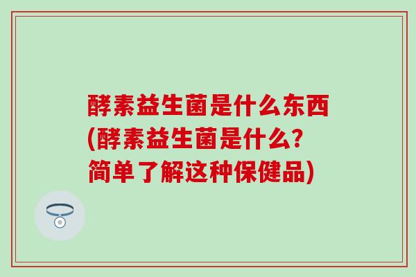 酵素益生菌是什么东西(酵素益生菌是什么？简单了解这种保健品)