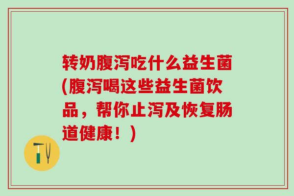 转奶腹泻吃什么益生菌(腹泻喝这些益生菌饮品，帮你止泻及恢复肠道健康！)