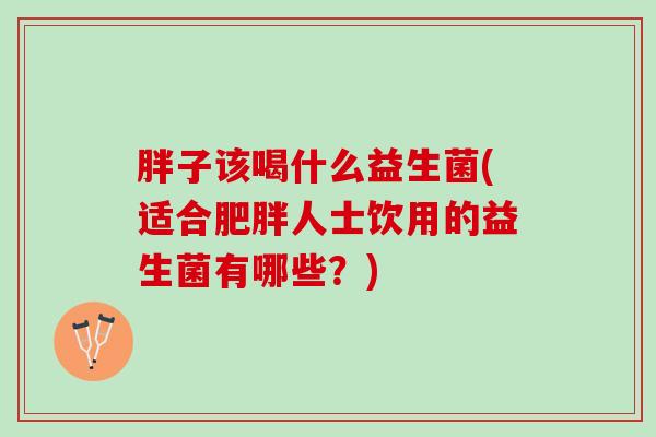 胖子该喝什么益生菌(适合肥胖人士饮用的益生菌有哪些？)