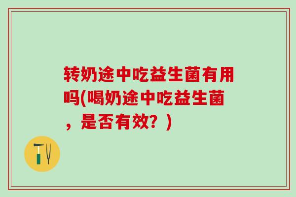 转奶途中吃益生菌有用吗(喝奶途中吃益生菌，是否有效？)