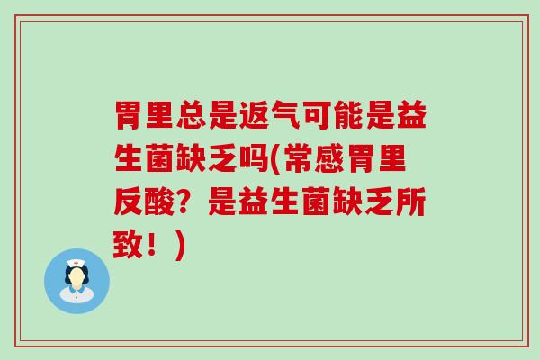 胃里总是返气可能是益生菌缺乏吗(常感胃里反酸?是益生菌缺乏所致!) 胃里总是返气可能是益生菌缺乏吗(常感胃里反酸?是益生菌缺乏所致!)