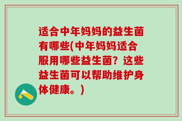 适合中年妈妈的益生菌有哪些(中年妈妈适合服用哪些益生菌？这些益生菌可以帮助维护身体健康。)