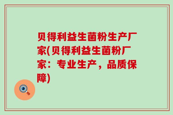 贝得利益生菌粉生产厂家(贝得利益生菌粉厂家：专业生产，品质保障)