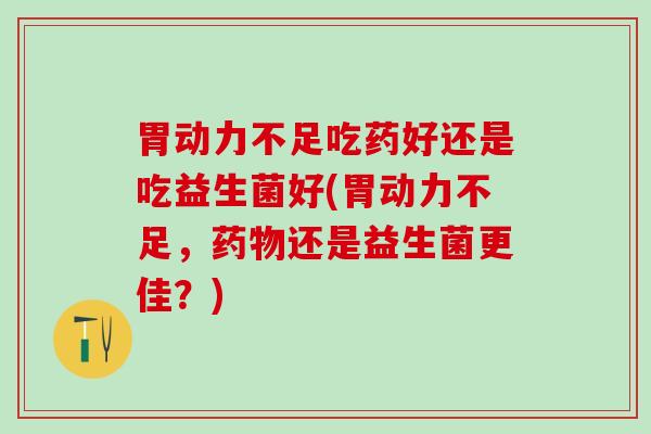 胃动力不足吃药好还是吃益生菌好(胃动力不足，药物还是益生菌更佳？)