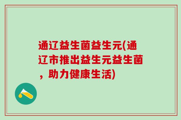 通辽益生菌益生元(通辽市推出益生元益生菌，助力健康生活)