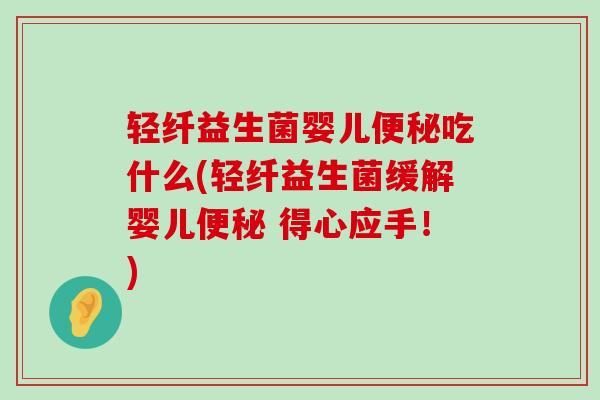轻纤益生菌婴儿吃什么(轻纤益生菌缓解婴儿 得心应手！)