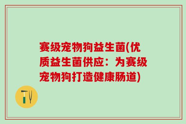 赛级宠物狗益生菌(优质益生菌供应：为赛级宠物狗打造健康肠道)