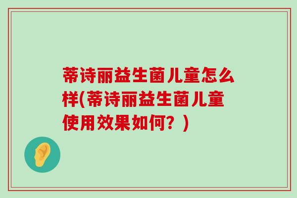 蒂诗丽益生菌儿童怎么样(蒂诗丽益生菌儿童使用效果如何？)