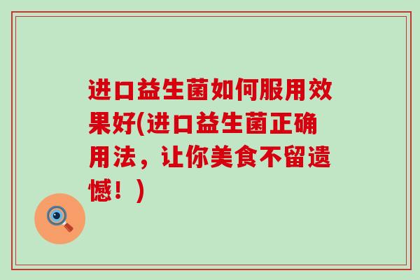 进口益生菌如何服用效果好(进口益生菌正确用法，让你美食不留遗憾！)