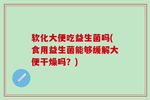 软化大便吃益生菌吗(食用益生菌能够缓解大便干燥吗？)