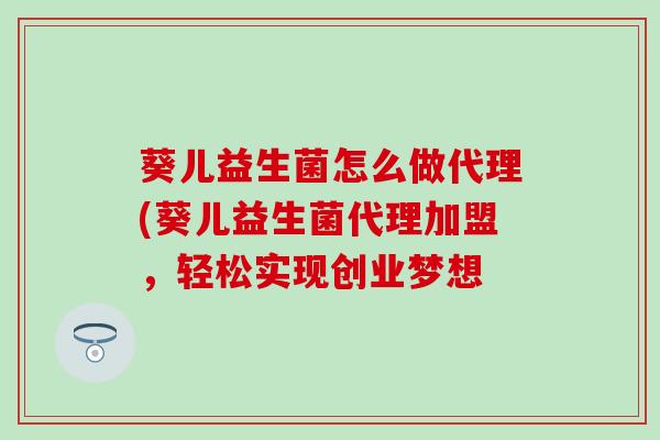 葵儿益生菌怎么做代理(葵儿益生菌代理加盟,轻松实现创业梦想 葵儿益生菌怎么做代理(葵儿益生菌代理加盟,轻松实现创业梦想