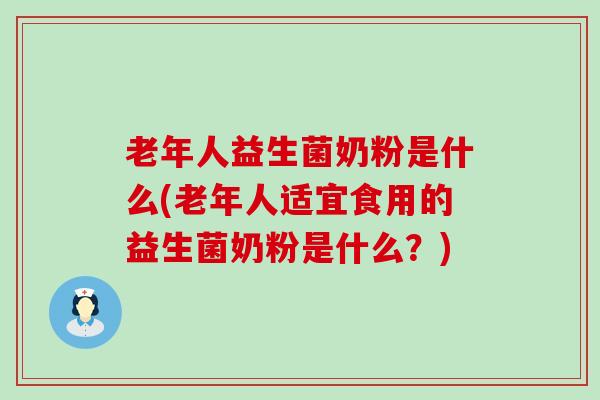 老年人益生菌奶粉是什么(老年人适宜食用的益生菌奶粉是什么？)