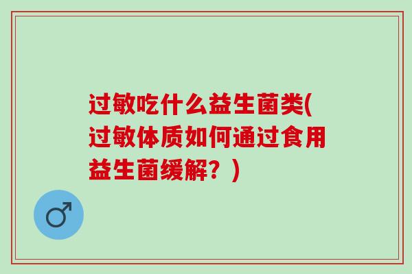过敏吃什么益生菌类(过敏体质如何通过食用益生菌缓解？)