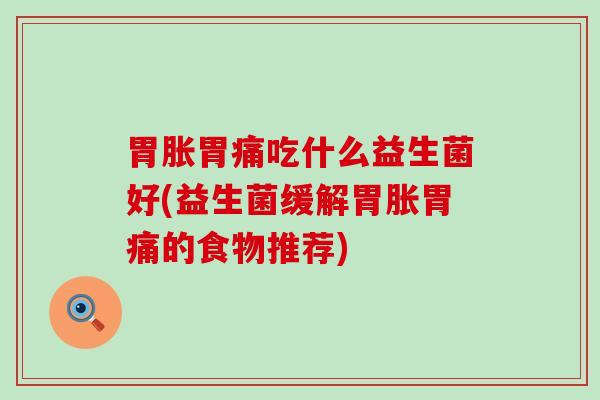 胃胀胃痛吃什么益生菌好(益生菌缓解胃胀胃痛的食物推荐)
