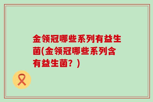 金领冠哪些系列有益生菌(金领冠哪些系列含有益生菌？)