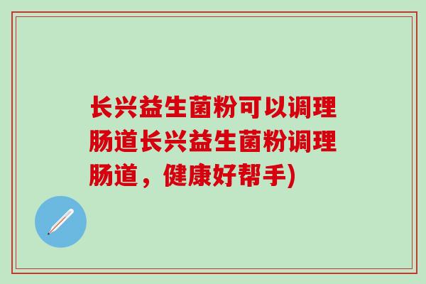 长兴益生菌粉可以调理肠道长兴益生菌粉调理肠道，健康好帮手)