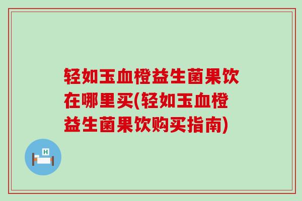 轻如玉血橙益生菌果饮在哪里买(轻如玉血橙益生菌果饮购买指南)
