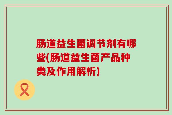 肠道益生菌调节剂有哪些(肠道益生菌产品种类及作用解析)