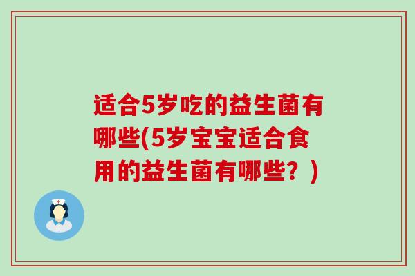 适合5岁吃的益生菌有哪些(5岁宝宝适合食用的益生菌有哪些？)