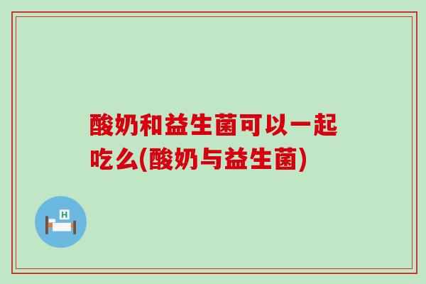 酸奶和益生菌可以一起吃么(酸奶与益生菌)