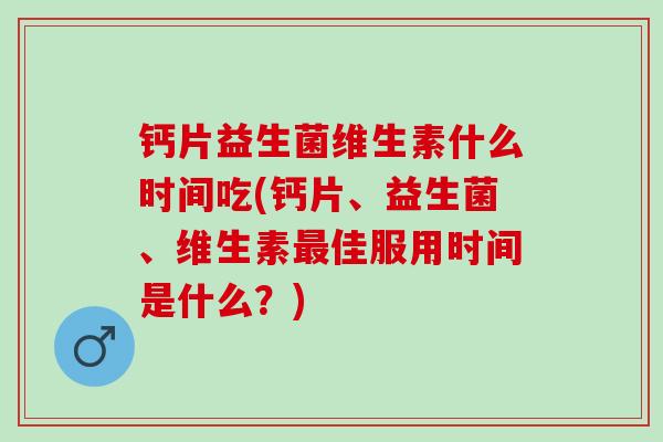钙片益生菌维生素什么时间吃(钙片、益生菌、维生素佳服用时间是什么？)