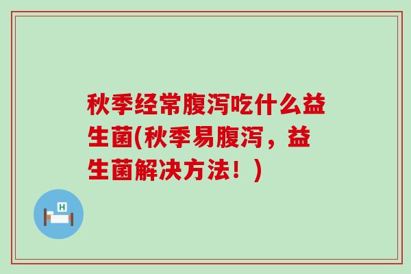 秋季经常腹泻吃什么益生菌(秋季易腹泻，益生菌解决方法！)