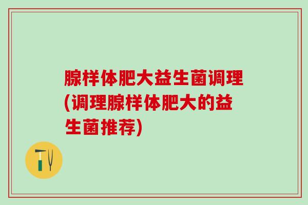 腺样体肥大益生菌调理(调理腺样体肥大的益生菌推荐)