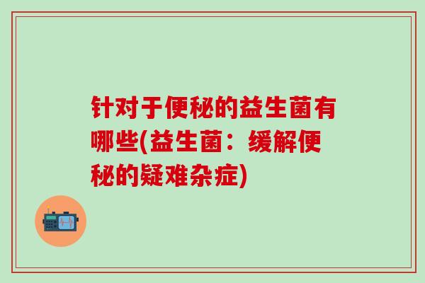 针对于便秘的益生菌有哪些(益生菌：缓解便秘的疑难杂症)