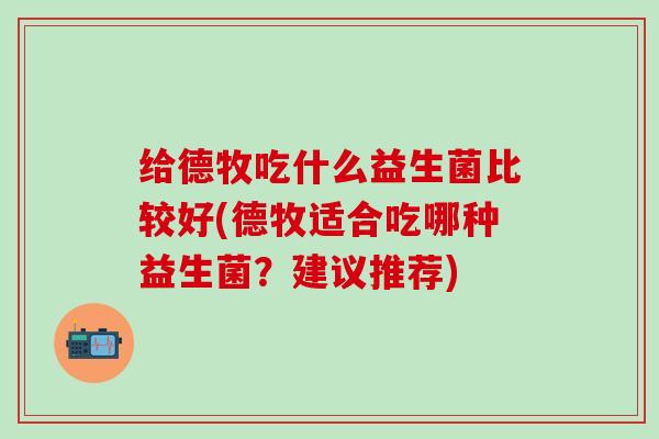 给德牧吃什么益生菌比较好(德牧适合吃哪种益生菌？建议推荐)