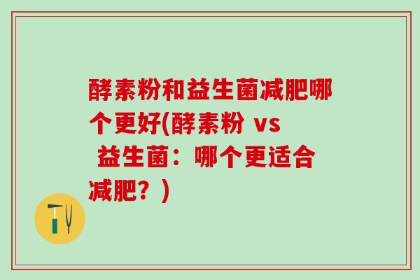 酵素粉和益生菌减肥哪个更好(酵素粉 vs 益生菌：哪个更适合减肥？)