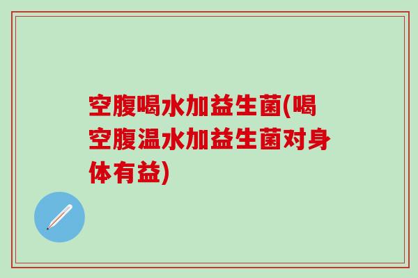 空腹喝水加益生菌(喝空腹温水加益生菌对身体有益) 空腹喝水加益生菌(喝空腹温水加益生菌对身体有益)