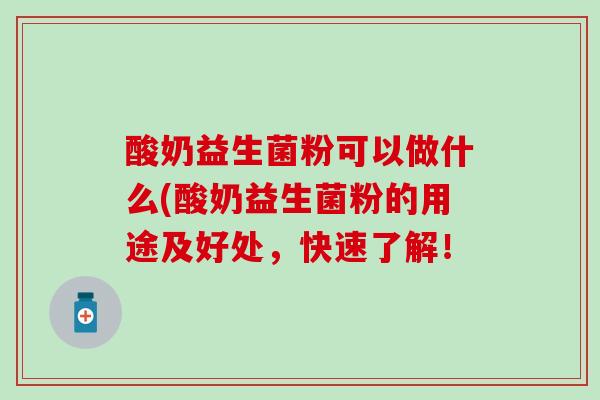 酸奶益生菌粉可以做什么(酸奶益生菌粉的用途及好处，快速了解！