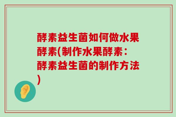 酵素益生菌如何做水果酵素(制作水果酵素：酵素益生菌的制作方法)