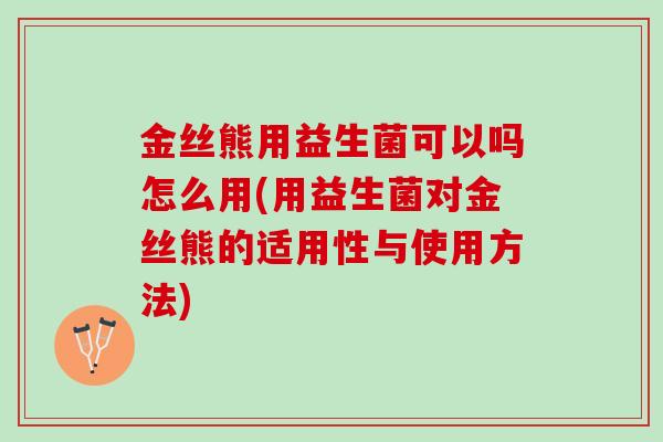 金丝熊用益生菌可以吗怎么用(用益生菌对金丝熊的适用性与使用方法)