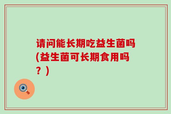 请问能长期吃益生菌吗(益生菌可长期食用吗？)