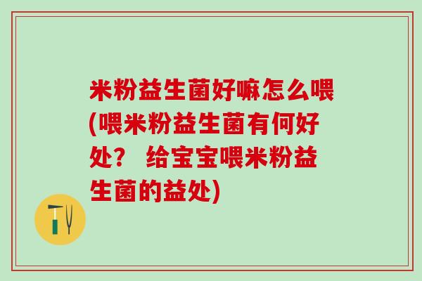 米粉益生菌好嘛怎么喂(喂米粉益生菌有何好处？ 给宝宝喂米粉益生菌的益处)