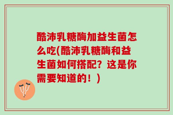 酷沛乳糖酶加益生菌怎么吃(酷沛乳糖酶和益生菌如何搭配？这是你需要知道的！)