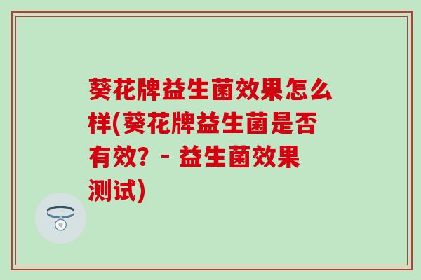 葵花牌益生菌效果怎么样(葵花牌益生菌是否有效？- 益生菌效果测试)