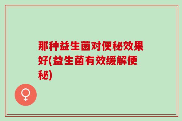 那种益生菌对便秘效果好(益生菌有效缓解便秘)