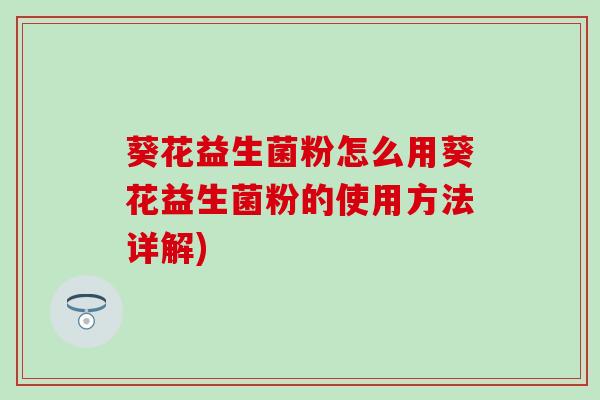 葵花益生菌粉怎么用葵花益生菌粉的使用方法详解)