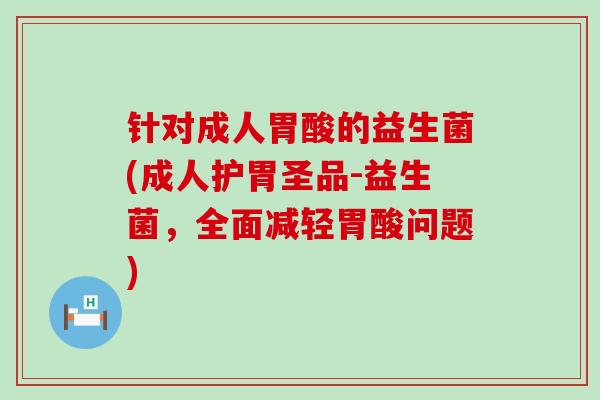 针对成人胃酸的益生菌(成人护胃圣品-益生菌，全面减轻胃酸问题)