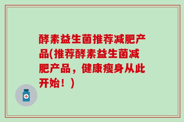 酵素益生菌推荐减肥产品(推荐酵素益生菌减肥产品，健康瘦身从此开始！)