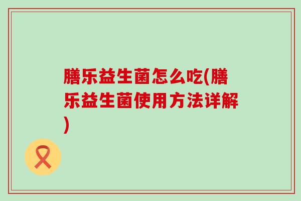 膳乐益生菌怎么吃(膳乐益生菌使用方法详解)