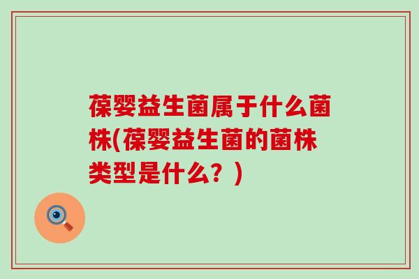 葆婴益生菌属于什么菌株(葆婴益生菌的菌株类型是什么？)