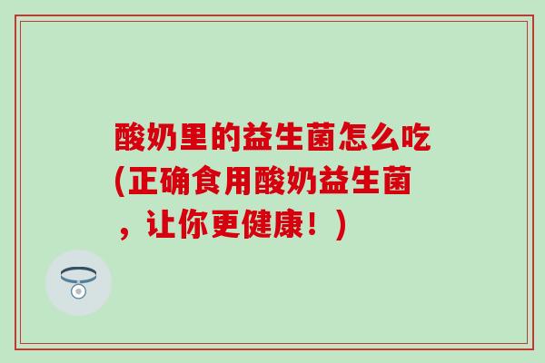 酸奶里的益生菌怎么吃(正确食用酸奶益生菌，让你更健康！)