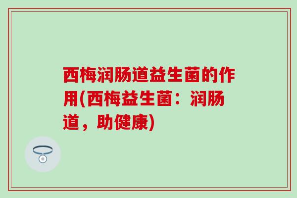 西梅润肠道益生菌的作用(西梅益生菌：润肠道，助健康)